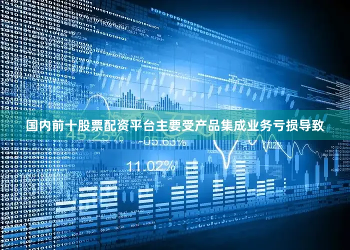 国内前十股票配资平台主要受产品集成业务亏损导致