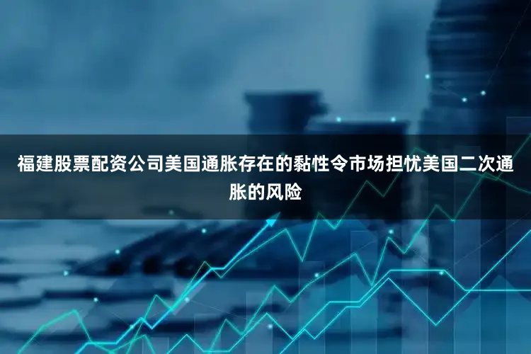 福建股票配资公司美国通胀存在的黏性令市场担忧美国二次通胀的风险