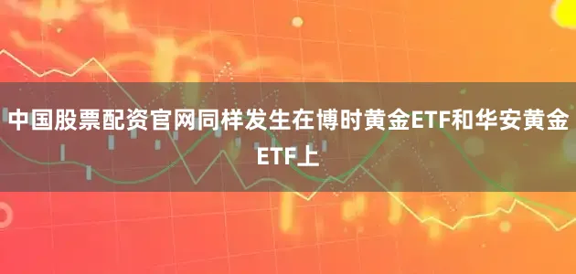 中国股票配资官网同样发生在博时黄金ETF和华安黄金ETF上