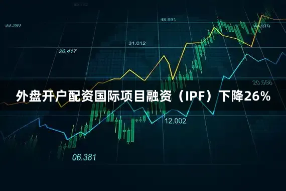 外盘开户配资国际项目融资（IPF）下降26%