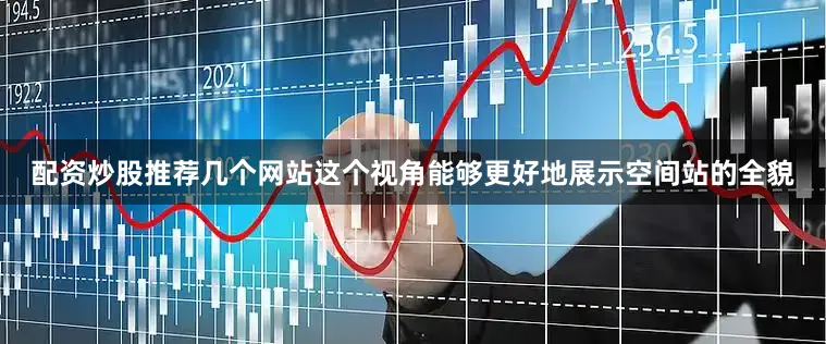 配资炒股推荐几个网站这个视角能够更好地展示空间站的全貌