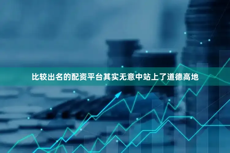 比较出名的配资平台其实无意中站上了道德高地