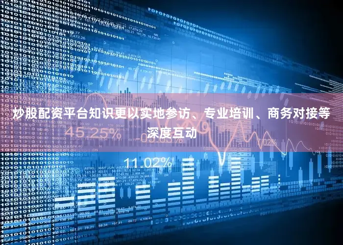 炒股配资平台知识更以实地参访、专业培训、商务对接等深度互动