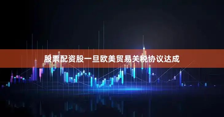 股票配资股一旦欧美贸易关税协议达成