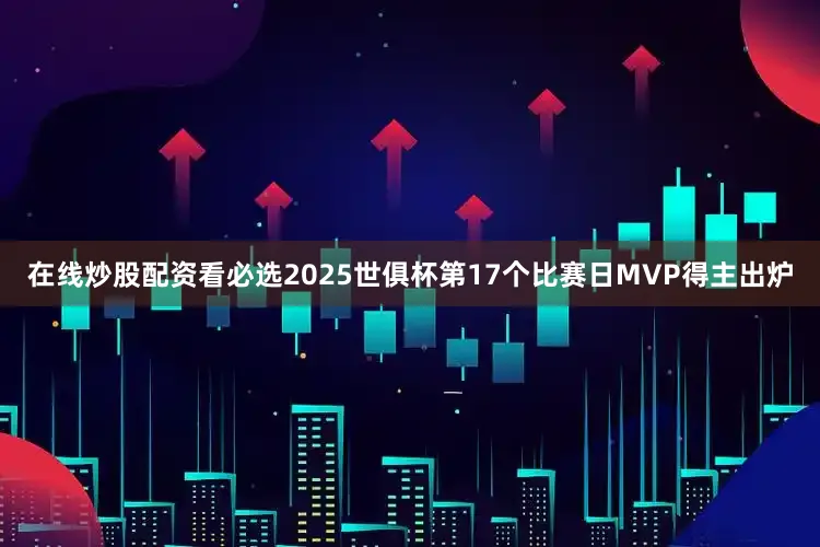 在线炒股配资看必选2025世俱杯第17个比赛日MVP得主出炉