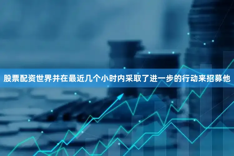 股票配资世界并在最近几个小时内采取了进一步的行动来招募他