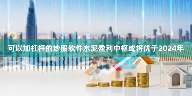 可以加杠杆的炒股软件水泥盈利中枢或将优于2024年