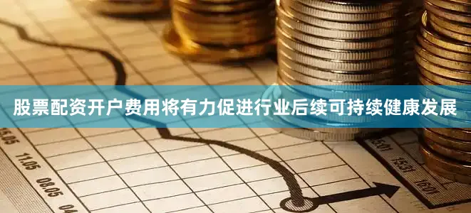 股票配资开户费用将有力促进行业后续可持续健康发展