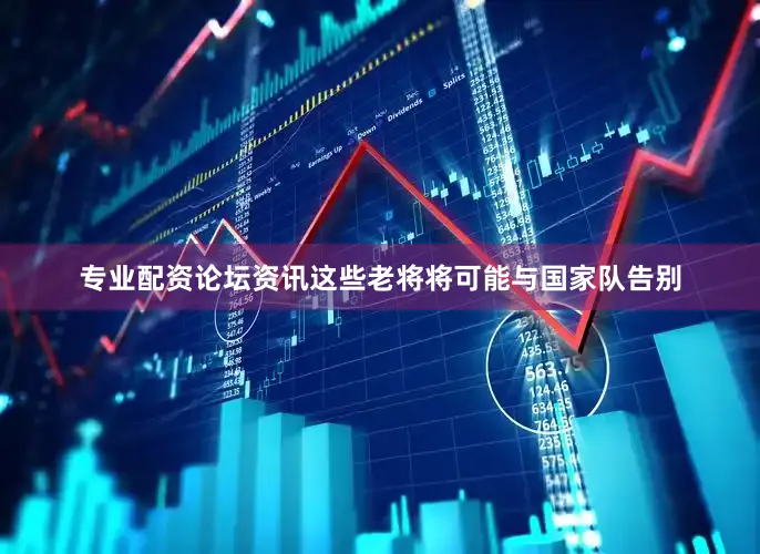 专业配资论坛资讯这些老将将可能与国家队告别