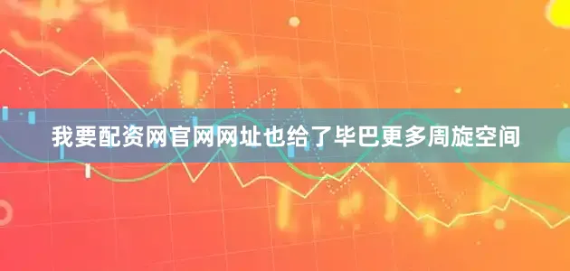 我要配资网官网网址也给了毕巴更多周旋空间