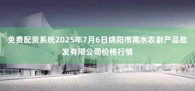 免费配资系统2025年7月6日绵阳市高水农副产品批发有限公司价格行情