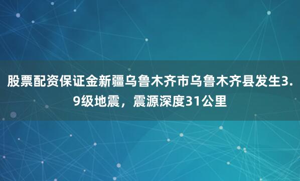 股票配资保证金新疆乌鲁木齐市乌鲁木齐县发生3.9级地震，震源深度31公里