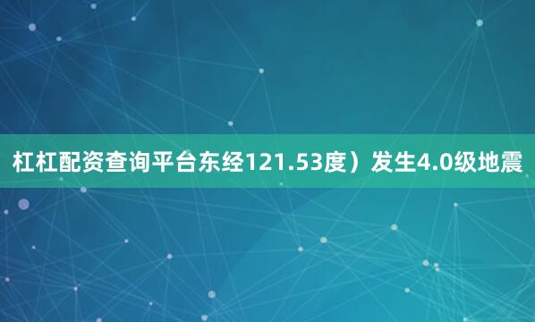 杠杠配资查询平台东经121.53度）发生4.0级地震