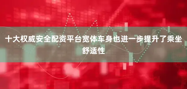 十大权威安全配资平台宽体车身也进一步提升了乘坐舒适性