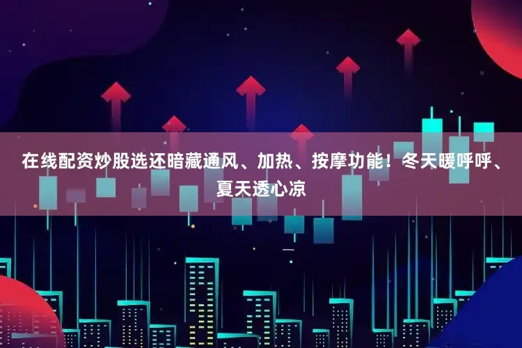 在线配资炒股选还暗藏通风、加热、按摩功能！冬天暖呼呼、夏天透心凉