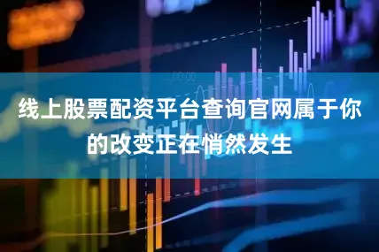 线上股票配资平台查询官网属于你的改变正在悄然发生