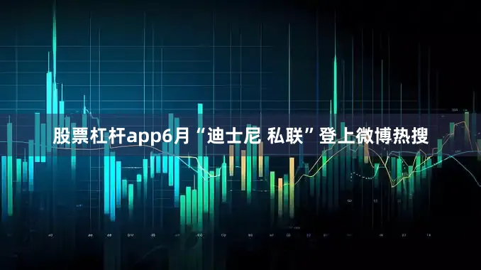 股票杠杆app6月“迪士尼 私联”登上微博热搜