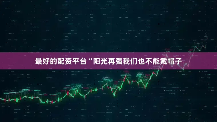 最好的配资平台“阳光再强我们也不能戴帽子
