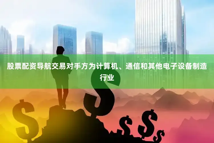 股票配资导航交易对手方为计算机、通信和其他电子设备制造行业
