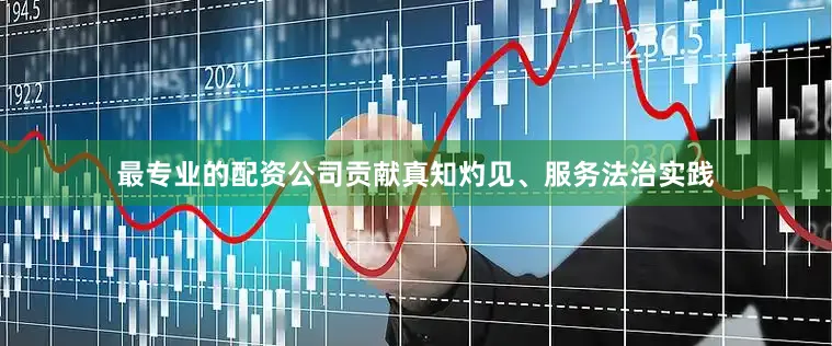 最专业的配资公司贡献真知灼见、服务法治实践