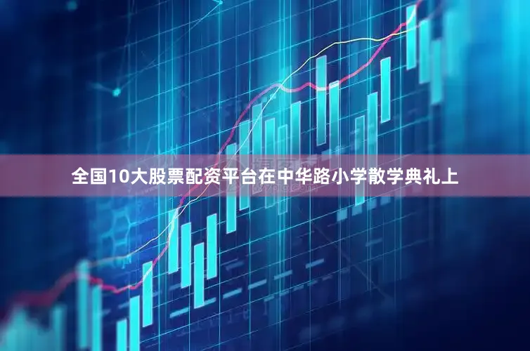 全国10大股票配资平台在中华路小学散学典礼上