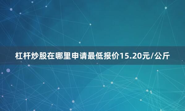 杠杆炒股在哪里申请最低报价15.20元/公斤