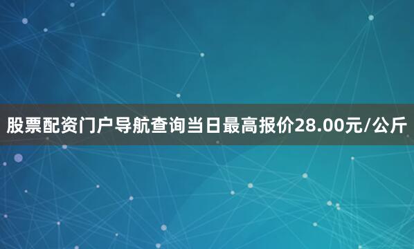 股票配资门户导航查询当日最高报价28.00元/公斤