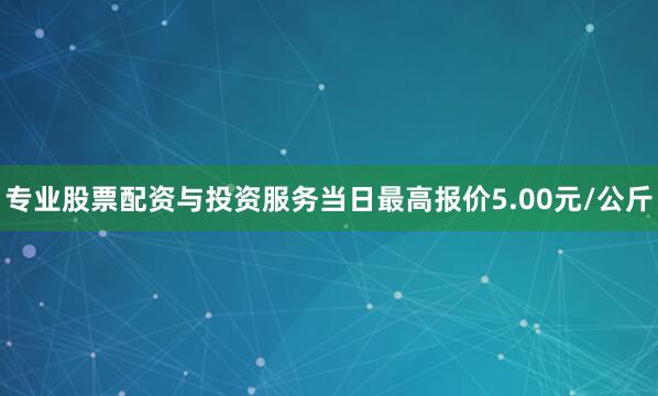 专业股票配资与投资服务当日最高报价5.00元/公斤