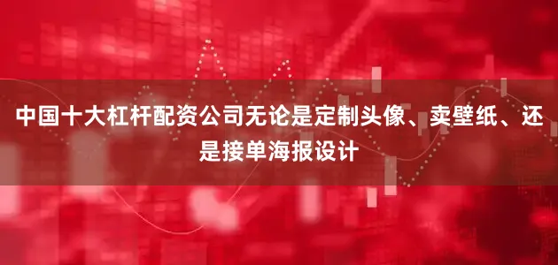 中国十大杠杆配资公司无论是定制头像、卖壁纸、还是接单海报设计