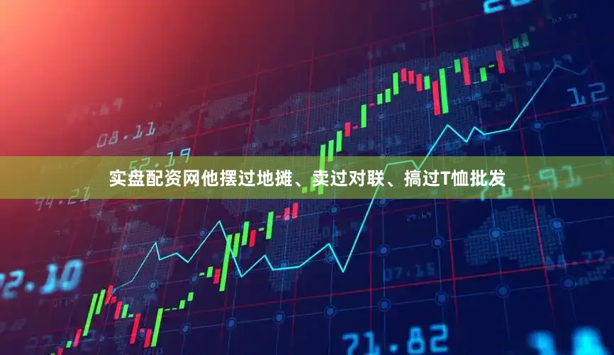 实盘配资网他摆过地摊、卖过对联、搞过T恤批发