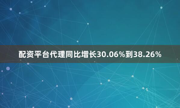 配资平台代理同比增长30.06%到38.26%
