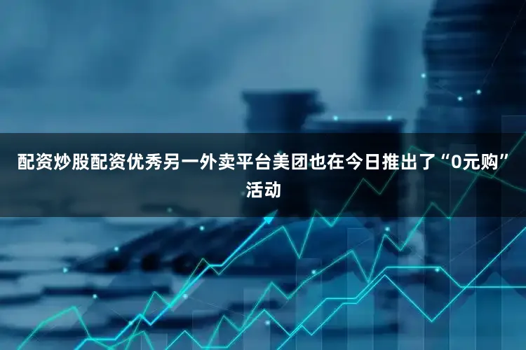 配资炒股配资优秀另一外卖平台美团也在今日推出了“0元购”活动