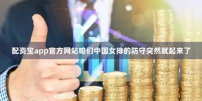 配资宝app官方网站咱们中国女排的防守突然就起来了