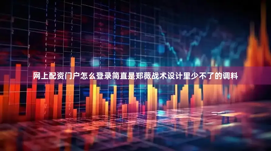网上配资门户怎么登录简直是郑薇战术设计里少不了的调料