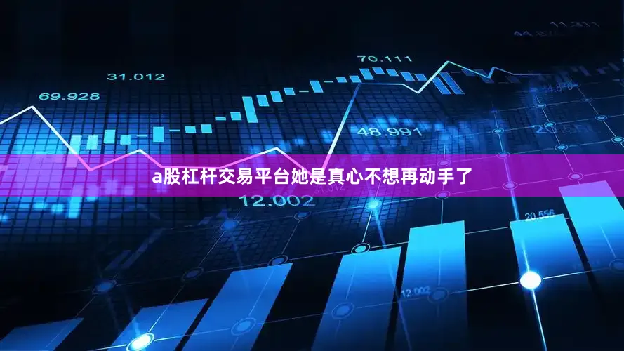 a股杠杆交易平台她是真心不想再动手了