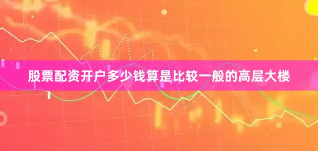 股票配资开户多少钱算是比较一般的高层大楼