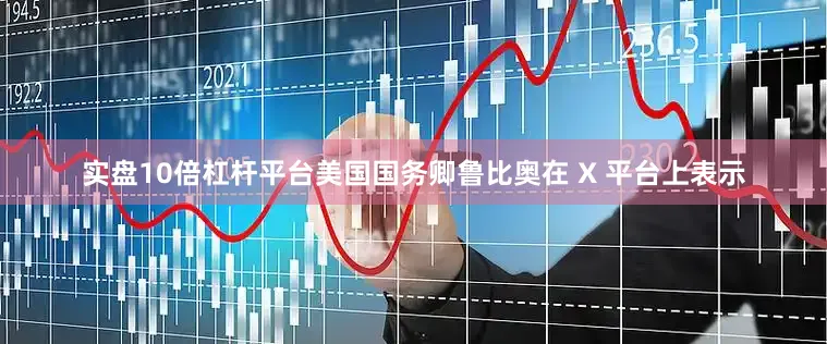 实盘10倍杠杆平台美国国务卿鲁比奥在 X 平台上表示