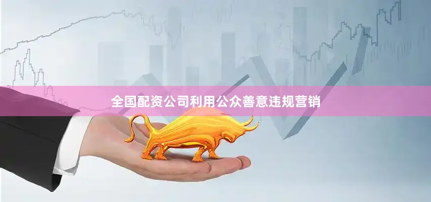 全国配资公司利用公众善意违规营销