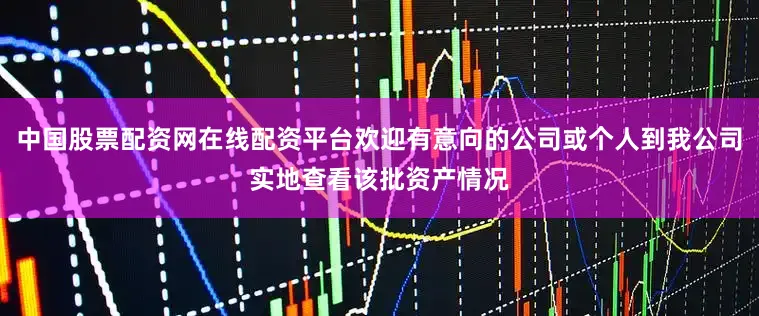 中国股票配资网在线配资平台欢迎有意向的公司或个人到我公司实地查看该批资产情况