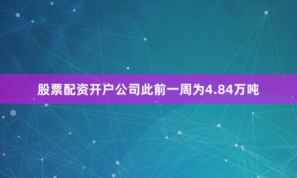 股票配资开户公司此前一周为4.84万吨