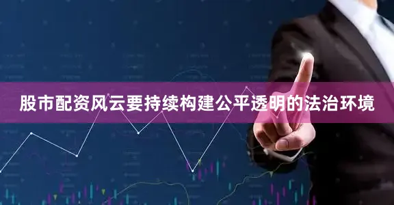 股市配资风云要持续构建公平透明的法治环境