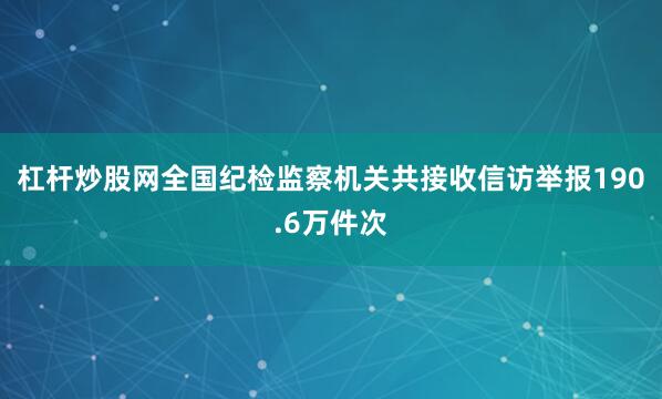 杠杆炒股网全国纪检监察机关共接收信访举报190.6万件次