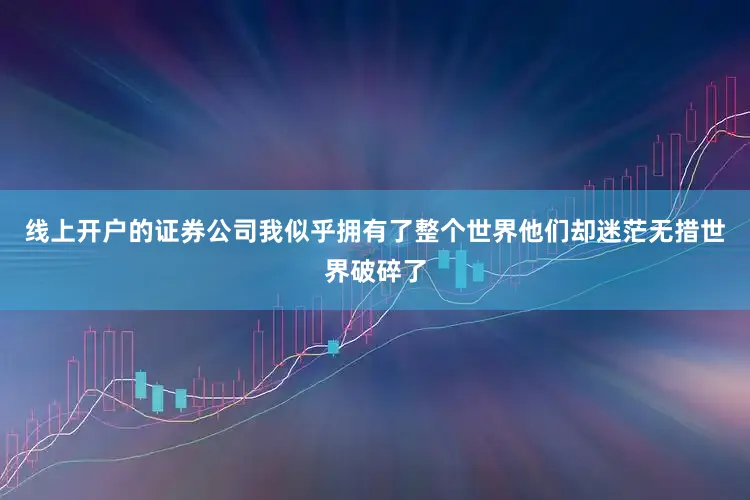 线上开户的证券公司我似乎拥有了整个世界他们却迷茫无措世界破碎了