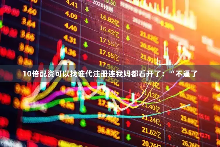 10倍配资可以找谁代注册连我妈都看开了：“不逼了