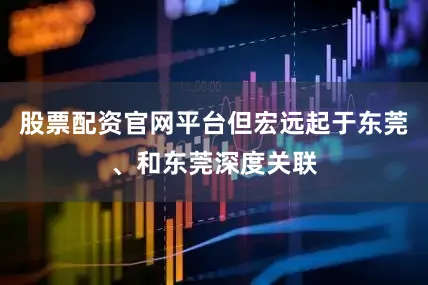 股票配资官网平台但宏远起于东莞、和东莞深度关联