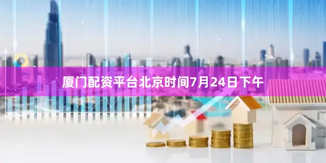 厦门配资平台北京时间7月24日下午