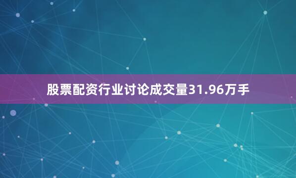 股票配资行业讨论成交量31.96万手