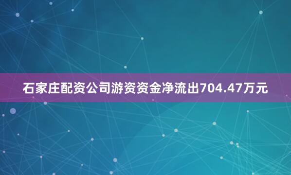 石家庄配资公司游资资金净流出704.47万元
