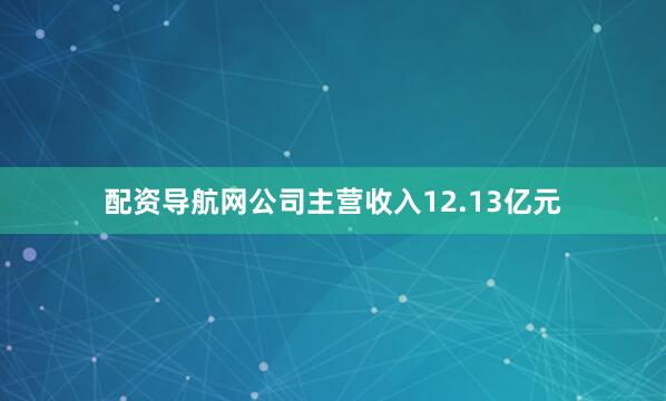 配资导航网公司主营收入12.13亿元