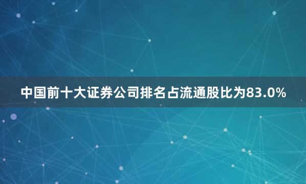中国前十大证券公司排名占流通股比为83.0%